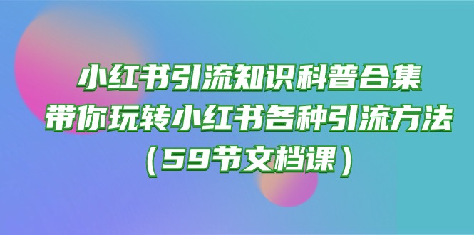 (10223期)小红书引流知识科普合集,带你玩转小红书各种引流方法(59节文档课)-领航资源站