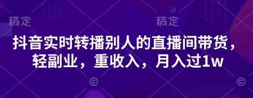 抖音实时转播别人的直播间带货,轻副业,重收入,月入过1w-领航资源站
