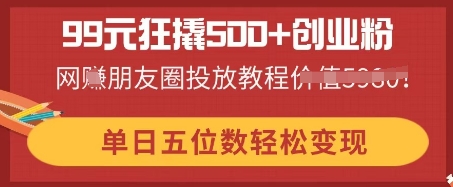 99元狂撬500+创业粉,单日五位数轻松变现,网创朋友圈投放教程-领航资源站