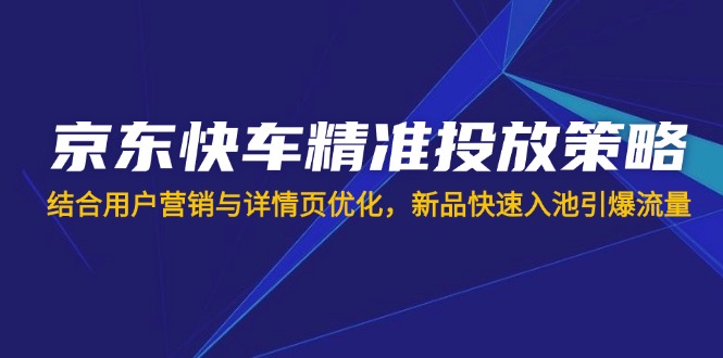 (14185期)京东快车精准投放策略,结合用户营销与详情页优化,新品快速入池引爆流量-领航资源站