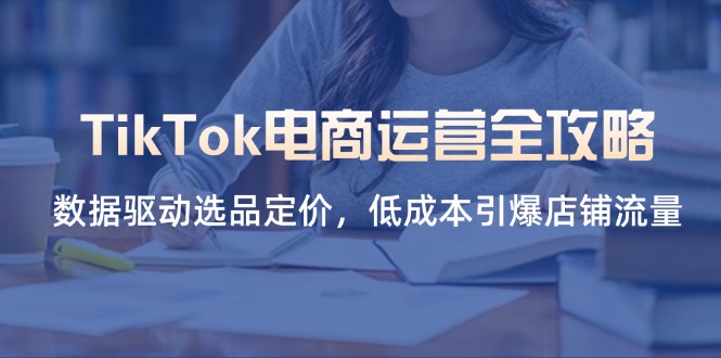 (14343期)TikTok电商运营全攻略,数据驱动选品定价,低成本引爆店铺流量-领航资源站