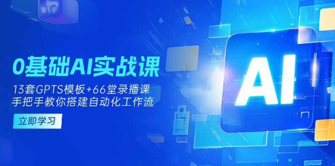(14202期)0基础AI实操课:13套GPTS模板+66字录播课,手把手教你搭建自动化工作流-领航资源站