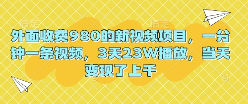 外面收费980的新视频项目,一分钟一条视频,3天23W播放,当天变现了上千-领航资源站