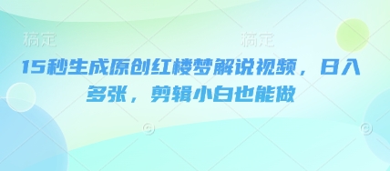 15秒生成原创红楼梦解说视频,日入多张,剪辑小白也能做-领航资源站