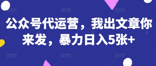 公众号代运营,我出文章你来发,暴力日入5张+【揭秘】-领航资源站