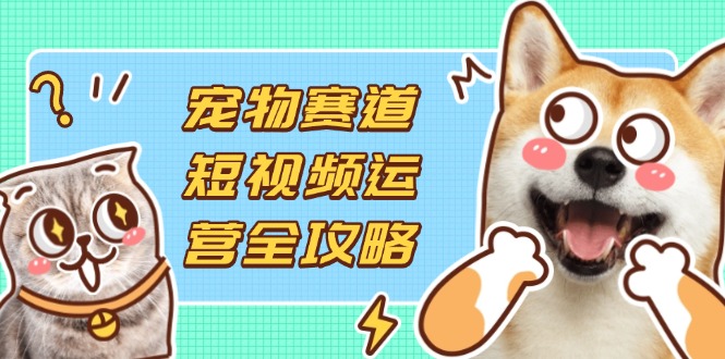 (14345期)宠物赛道短视频运营全攻略,选品拍摄剪辑实操,实现流量到收益转化-领航资源站