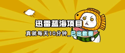 迅雷浏览器项目_真就每天忙活10分钟,完整拆解+热点把控(超详细拆解教程)-领航资源站