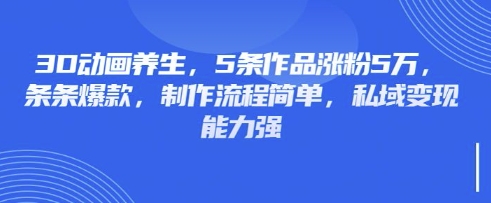 3D动画养生,5条作品涨粉5万,条条爆款,制作流程简单,私域变现能力强-领航资源站