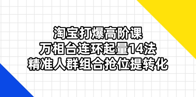 （14298期）淘宝打爆高阶课：万相台连环起量14法，精准人群组合抢位提转化-领航资源站
