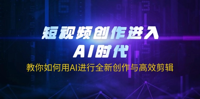 (14145期)短视频创作进入AI时代,教你如何用AI进行全新创作与高效剪辑-领航资源站