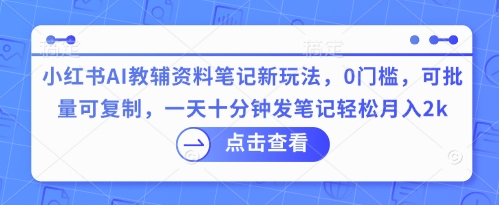 小红书AI教辅资料笔记新玩法,0门槛,可批量可复制,一天十分钟发笔记轻松月入2k-领航资源站