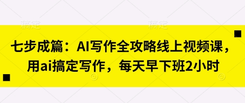 七步成篇:AI写作全攻略线上视频课,用ai搞定写作,每天早下班2小时-领航资源站