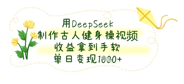 用DeepSeek制作古人健身操视频,收益拿到手软,单日变现数张-领航资源站