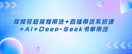 视频号短视频带货+直播带货系统课+AI+Deep-Seek书单带货-领航资源站